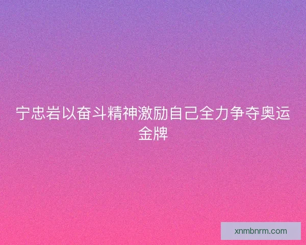 宁忠岩以奋斗精神激励自己全力争夺奥运金牌 宁忠岩以奋斗精神激励自己全力争夺奥运金牌