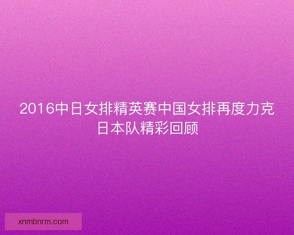 2016中日女排精英赛中国女排再度力克日本队精彩回顾 2016中日女排精英赛中国女排再度力克日本队精彩回顾