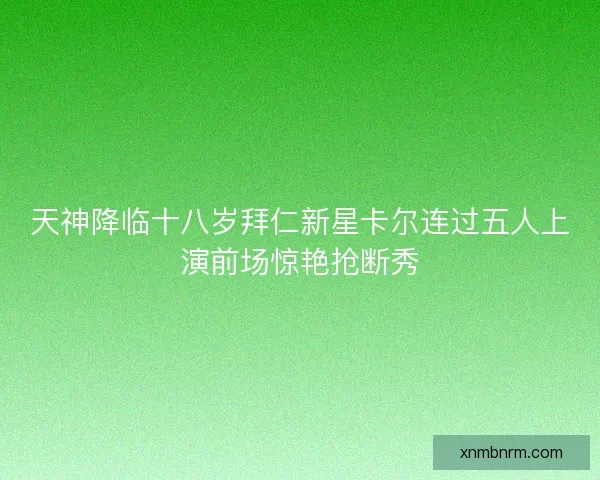 天神降临十八岁拜仁新星卡尔连过五人上演前场惊艳抢断秀